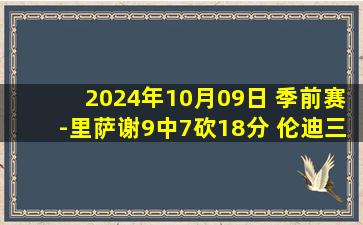 2024年10月09日 季前赛-里萨谢9中7砍18分 伦迪三分绝杀 老鹰险胜步行者